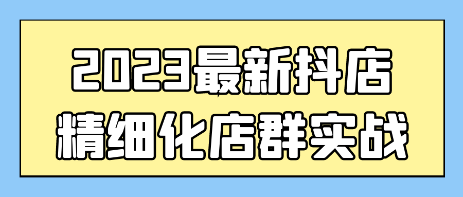 2023最新抖店精细化店群实战预览图01