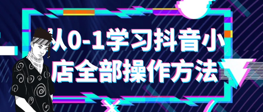 从0-1学习抖音小店全部操作方法预览图01