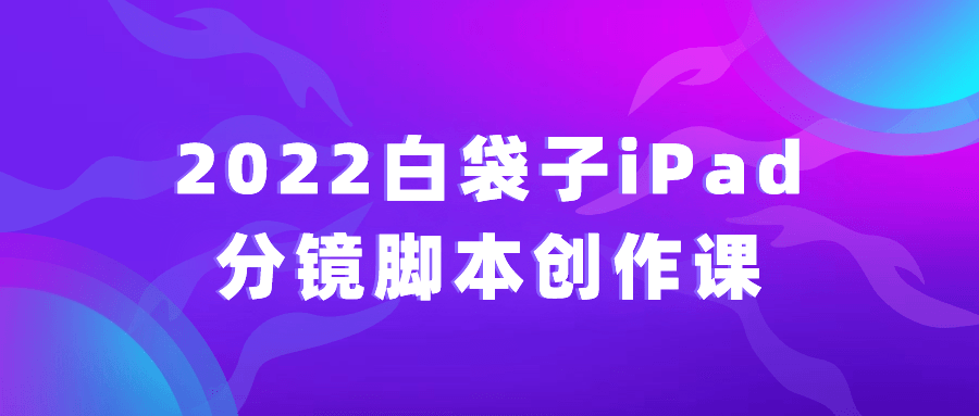 2022白袋子iPad分镜脚本创作课预览图01