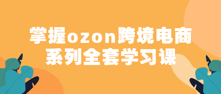 掌握ozon跨境电商系列全套学习课预览图01