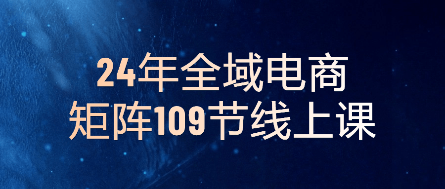 24年全域电商矩阵109节线上课预览图01