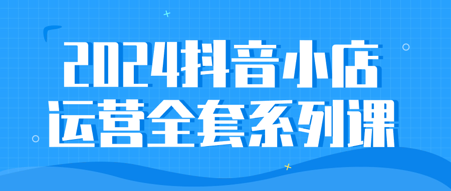 2024抖音小店运营全套系列课预览图01