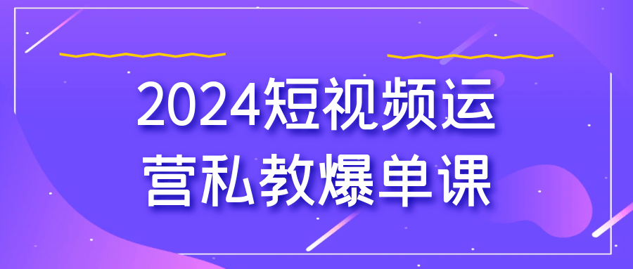 2024短视频运营私教爆单课